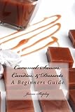Caramel: Sauces, Candies, & Desserts: A Beginners Guide